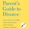 The Parent's Guide to Divorce: How to Protect Your Child's Mental and Emotional Health through a Breakup or Separation
