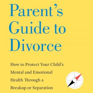 The Parent's Guide to Divorce: How to Protect Your Child's Mental and Emotional Health through a Breakup or Separation