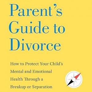 The Parent's Guide to Divorce: How to Protect Your Child's Mental and Emotional Health through a Breakup or Separation